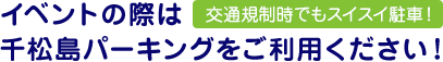 イベントの際は交通規制時でもスイスイ駐車！千松島パーキングをご利用ください！